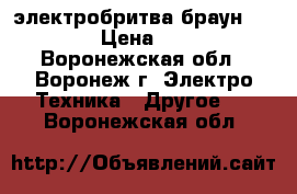  электробритва браун 720s-7  › Цена ­ 9 000 - Воронежская обл., Воронеж г. Электро-Техника » Другое   . Воронежская обл.